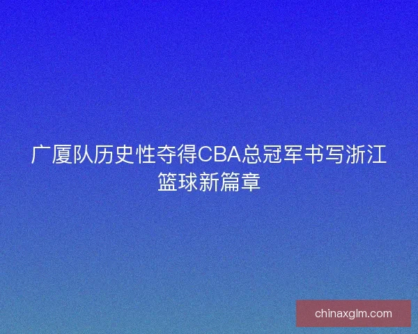 广厦队历史性夺得CBA总冠军书写浙江篮球新篇章