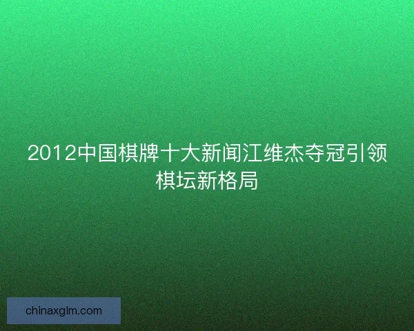 2012中国棋牌十大新闻江维杰夺冠引领棋坛新格局