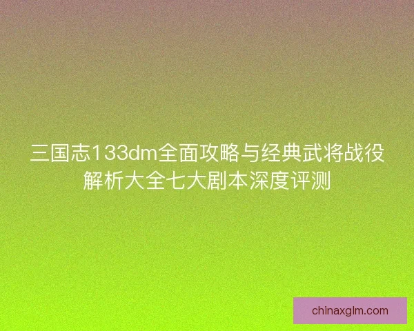 三国志133dm全面攻略与经典武将战役解析大全七大剧本深度评测