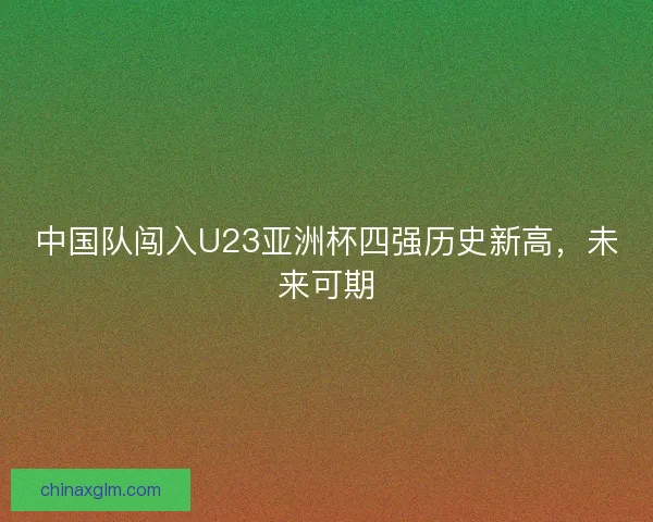 中国队闯入U23亚洲杯四强历史新高，未来可期